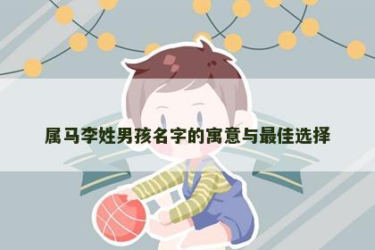 属马李姓男孩名字的寓意与最佳选择