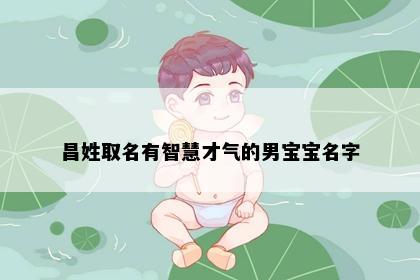 昌姓取名有智慧才气的男宝宝名字