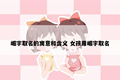 嵋字取名的寓意和含义 女孩用嵋字取名