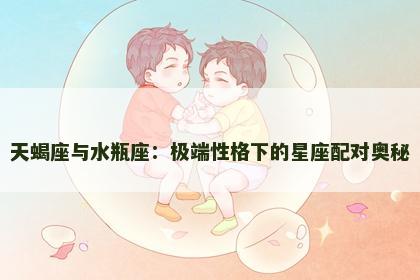 天蝎座与水瓶座：极端性格下的星座配对奥秘