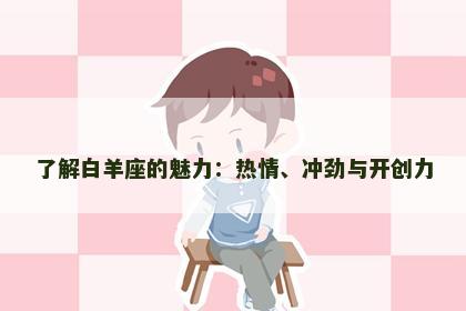 了解白羊座的魅力：热情、冲劲与开创力