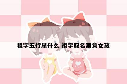 祖字五行属什么 祖字取名寓意女孩
