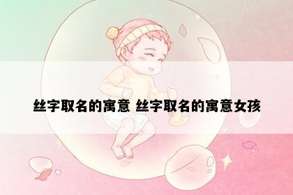 丝字取名的寓意 丝字取名的寓意女孩