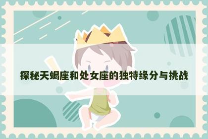 探秘天蝎座和处女座的独特缘分与挑战