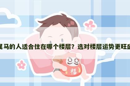 属马的人适合住在哪个楼层？选对楼层运势更旺盛