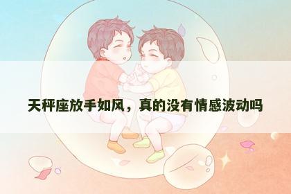 天秤座放手如风，真的没有情感波动吗