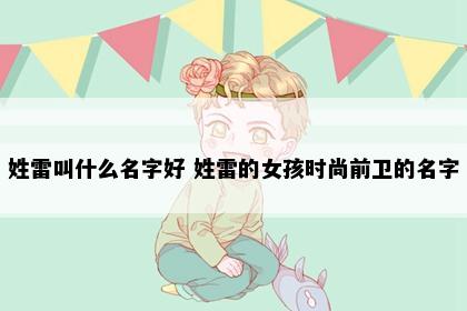 姓雷叫什么名字好 姓雷的女孩时尚前卫的名字