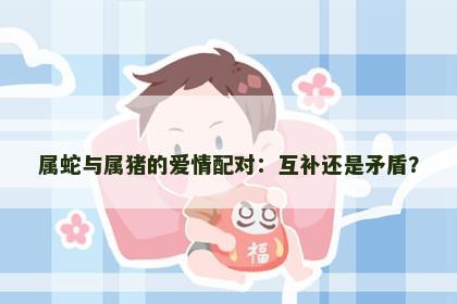 属蛇与属猪的爱情配对：互补还是矛盾？
