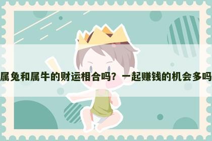 属兔和属牛的财运相合吗？一起赚钱的机会多吗