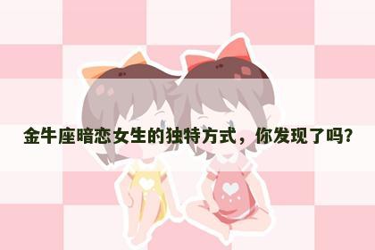 金牛座暗恋女生的独特方式，你发现了吗？