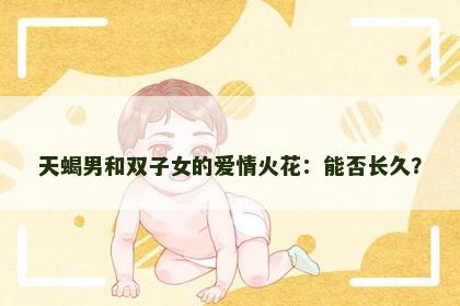 天蝎男和双子女的爱情火花：能否长久？