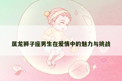 属龙狮子座男生在爱情中的魅力与挑战