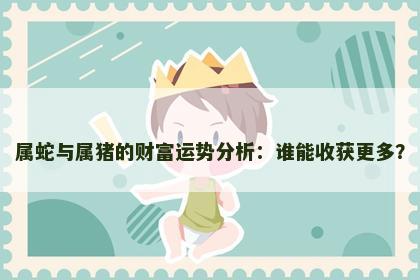 属蛇与属猪的财富运势分析：谁能收获更多？
