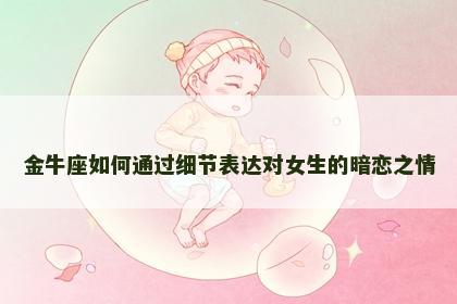金牛座如何通过细节表达对女生的暗恋之情