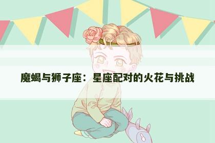 魔蝎与狮子座：星座配对的火花与挑战