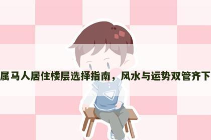 属马人居住楼层选择指南，风水与运势双管齐下