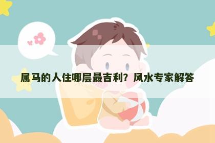 属马的人住哪层最吉利？风水专家解答