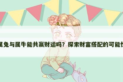 属兔与属牛能共赢财运吗？探索财富搭配的可能性