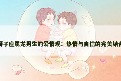 狮子座属龙男生的爱情观：热情与自信的完美结合