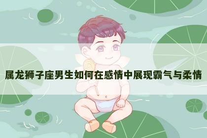 属龙狮子座男生如何在感情中展现霸气与柔情