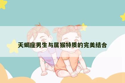 天蝎座男生与属猴特质的完美结合