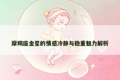 摩羯座金星的情感冷静与稳重魅力解析