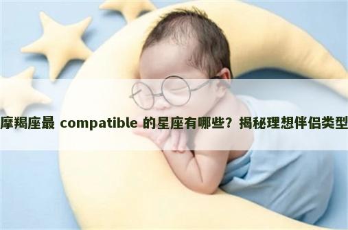摩羯座最 compatible 的星座有哪些？揭秘理想伴侣类型
