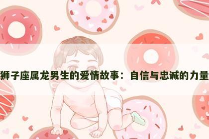 狮子座属龙男生的爱情故事：自信与忠诚的力量