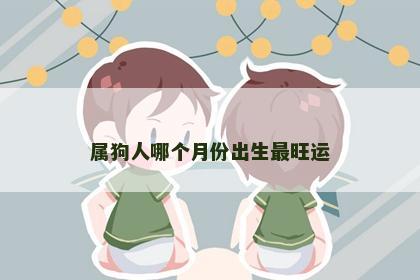 属狗人哪个月份出生最旺运