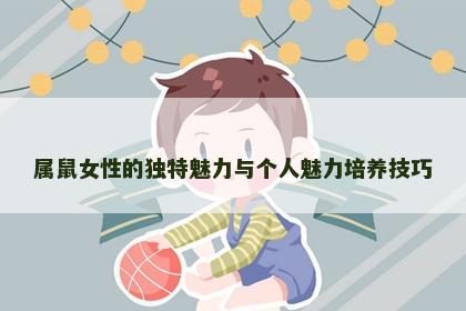 属鼠女性的独特魅力与个人魅力培养技巧