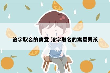 沧字取名的寓意 沧字取名的寓意男孩