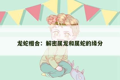龙蛇相合：解密属龙和属蛇的缘分