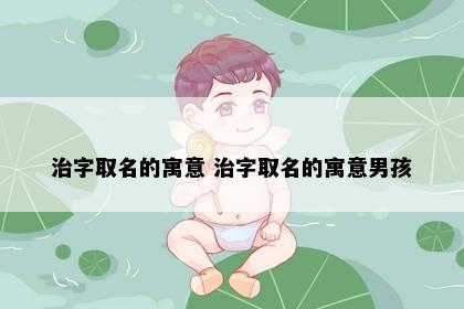 治字取名的寓意 治字取名的寓意男孩