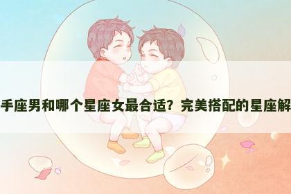 射手座男和哪个星座女最合适？完美搭配的星座解析