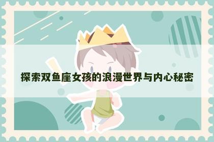 探索双鱼座女孩的浪漫世界与内心秘密
