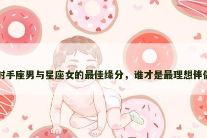 射手座男与星座女的最佳缘分，谁才是最理想伴侣