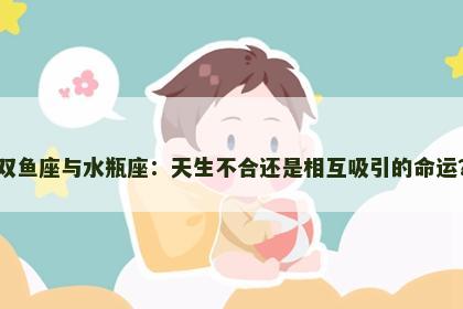 双鱼座与水瓶座：天生不合还是相互吸引的命运？