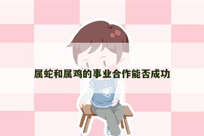 属蛇和属鸡的事业合作能否成功
