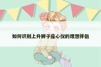 如何识别上升狮子座心仪的理想伴侣