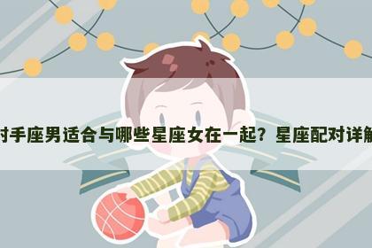 射手座男适合与哪些星座女在一起？星座配对详解