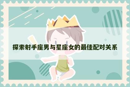 探索射手座男与星座女的最佳配对关系