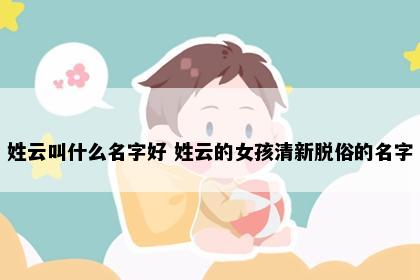 姓云叫什么名字好 姓云的女孩清新脱俗的名字