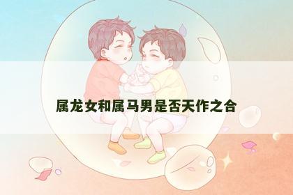 属龙女和属马男是否天作之合