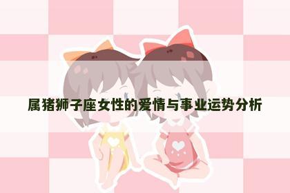 属猪狮子座女性的爱情与事业运势分析
