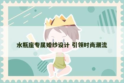 水瓶座专属婚纱设计 引领时尚潮流