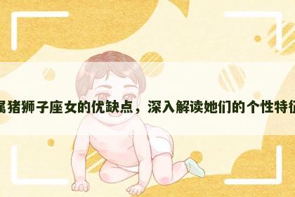 属猪狮子座女的优缺点，深入解读她们的个性特征