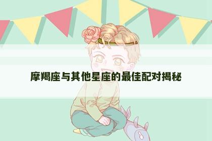 摩羯座与其他星座的最佳配对揭秘