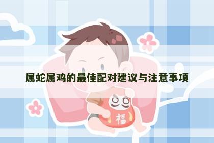 属蛇属鸡的最佳配对建议与注意事项