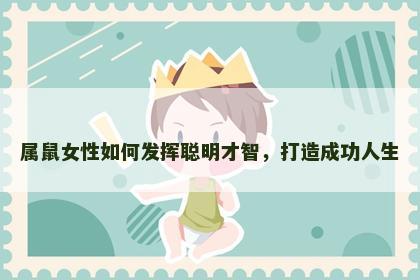 属鼠女性如何发挥聪明才智，打造成功人生
