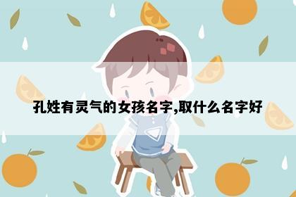 孔姓有灵气的女孩名字,取什么名字好